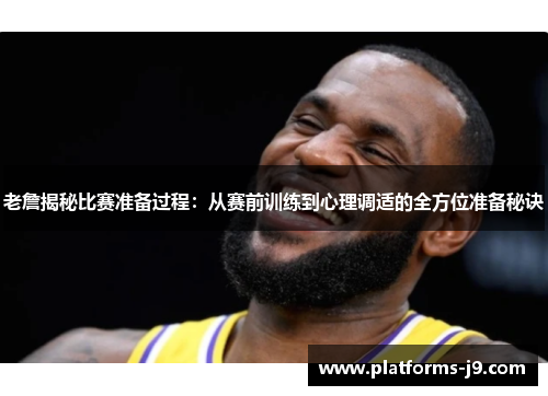 老詹揭秘比赛准备过程：从赛前训练到心理调适的全方位准备秘诀