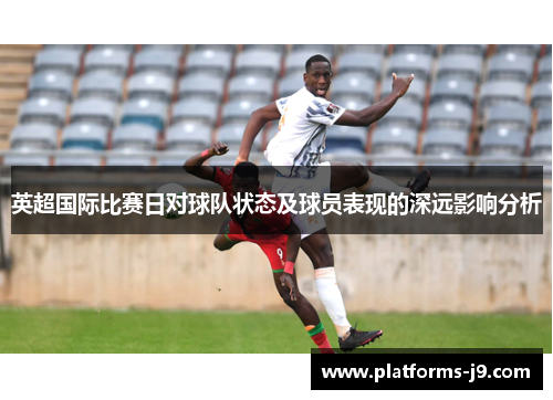 英超国际比赛日对球队状态及球员表现的深远影响分析