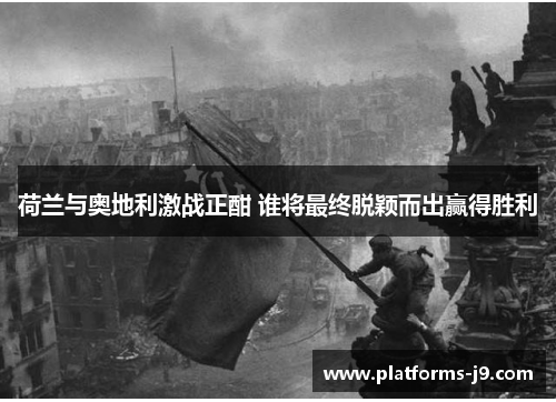 荷兰与奥地利激战正酣 谁将最终脱颖而出赢得胜利 荷兰与奥地利激战正酣 谁将最终脱颖而出赢得胜利