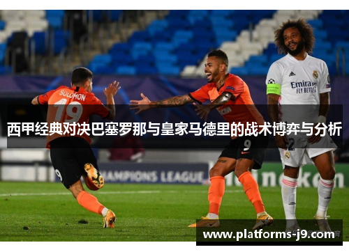西甲经典对决巴塞罗那与皇家马德里的战术博弈与分析 西甲经典对决巴塞罗那与皇家马德里的战术博弈与分析