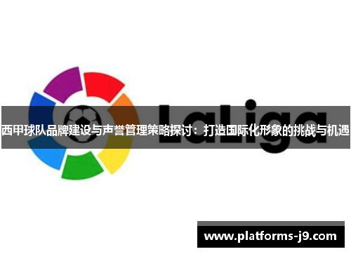 西甲球队品牌建设与声誉管理策略探讨:打造国际化形象的挑战与机遇 西甲球队品牌建设与声誉管理策略探讨:打造国际化形象的挑战与机遇