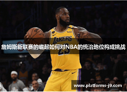 詹姆斯新联赛的崛起如何对NBA的统治地位构成挑战 詹姆斯新联赛的崛起如何对NBA的统治地位构成挑战