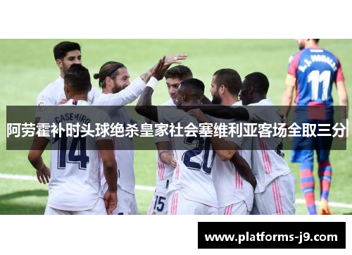 阿劳霍补时头球绝杀皇家社会塞维利亚客场全取三分 阿劳霍补时头球绝杀皇家社会塞维利亚客场全取三分