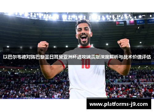 以巴尔韦德对阵巴黎圣日耳曼亚洲杯进攻端贡献深度解析与战术价值评估 以巴尔韦德对阵巴黎圣日耳曼亚洲杯进攻端贡献深度解析与战术价值评估