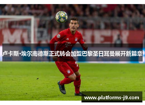 卢卡斯·埃尔南德斯正式转会加盟巴黎圣日耳曼展开新篇章